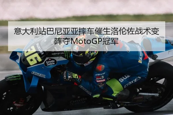 意大利站巴尼亚亚摔车催生洛伦佐战术变阵夺MotoGP冠军