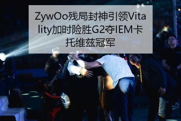 ZywOo残局封神引领Vitality加时险胜G2夺IEM卡托维兹冠军