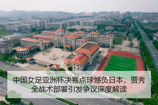 中国女足亚洲杯决赛点球憾负日本，贾秀全战术部署引发争议深度解读