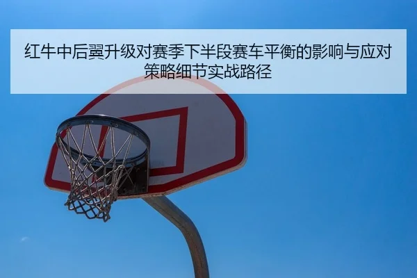 红牛中后翼升级对赛季下半段赛车平衡的影响与应对策略细节实战路径